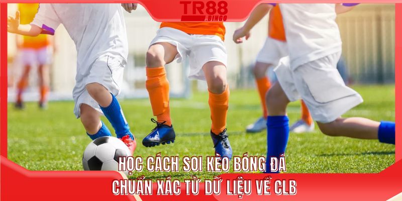 Học cách soi kèo bóng đá chuẩn xác từ dữ liệu về CLB