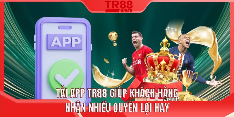 Tải app TR88 giúp khách hàng nhận nhiều quyền lợi hay
